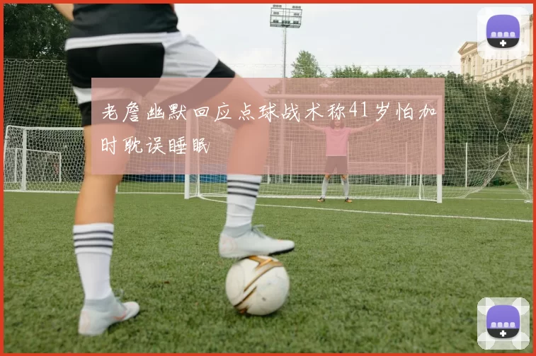 老詹幽默回应点球战术称41岁怕加时耽误睡眠