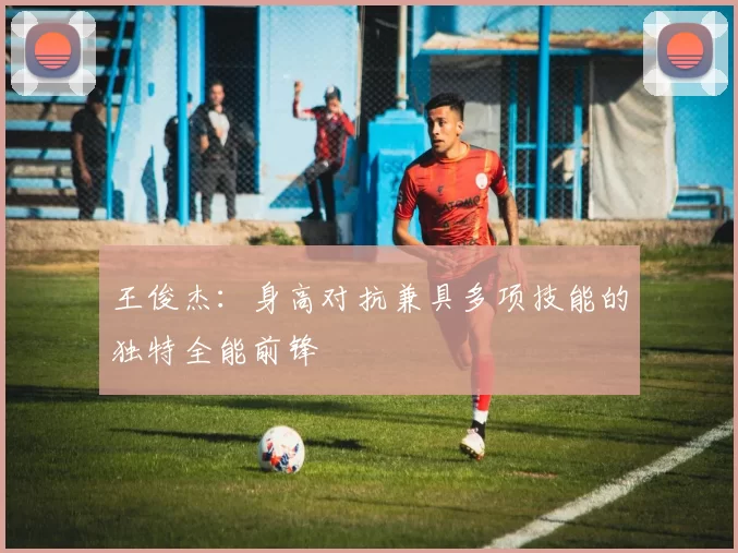 王俊杰：身高对抗兼具多项技能的独特全能前锋