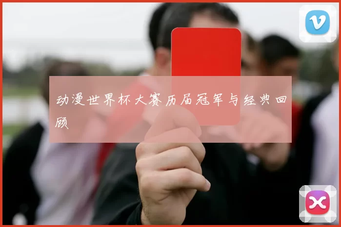 动漫世界杯大赛历届冠军与经典回顾
