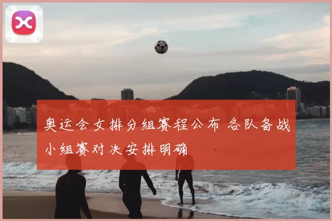 奥运会女排分组赛程公布 各队备战小组赛对决安排明确