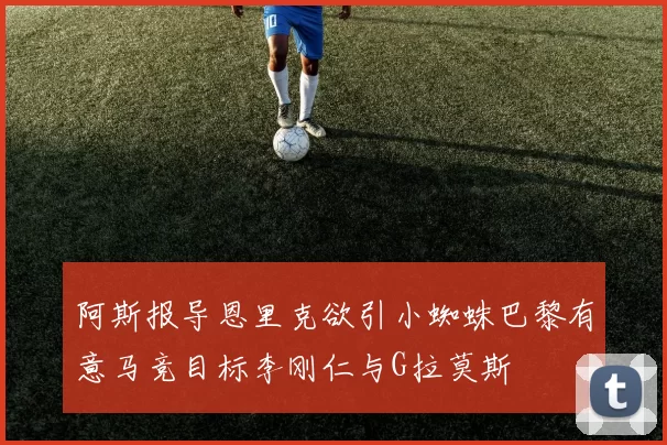 阿斯报导恩里克欲引小蜘蛛巴黎有意马竞目标李刚仁与G拉莫斯