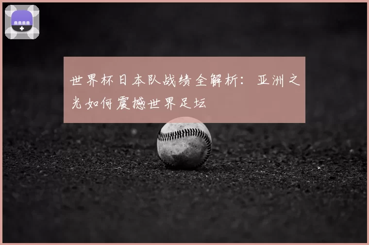 世界杯日本队战绩全解析:亚洲之光如何震撼世界足坛