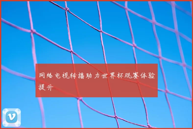 网络电视转播助力世界杯观赛体验提升