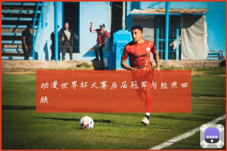 动漫世界杯大赛历届冠军与经典回顾