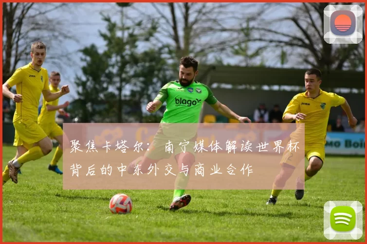 聚焦卡塔尔：南宁媒体解读世界杯背后的中东外交与商业合作