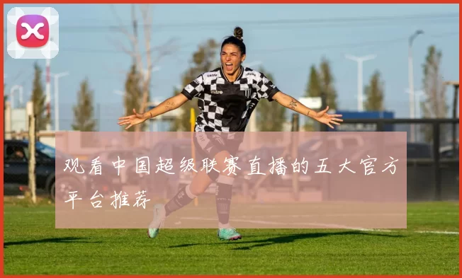 观看中国超级联赛直播的五大官方平台推荐