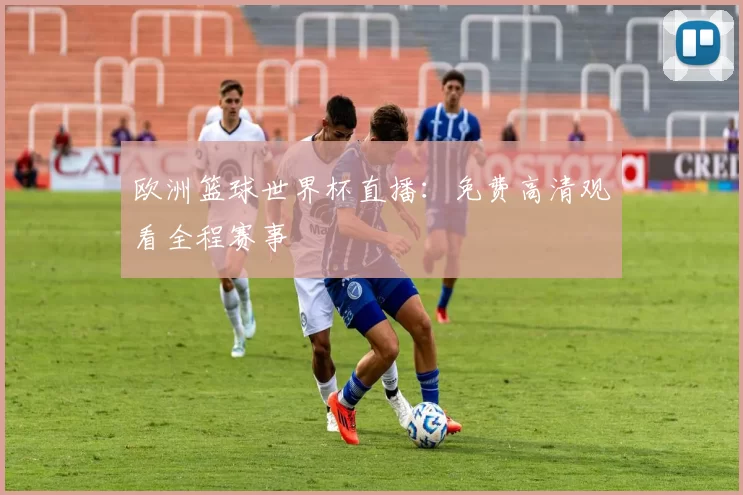欧洲篮球世界杯直播:免费高清观看全程赛事
