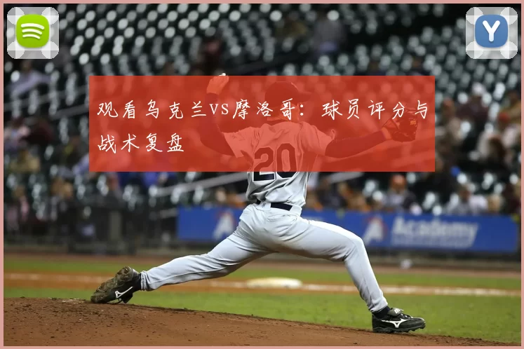 观看乌克兰vs摩洛哥：球员评分与战术复盘