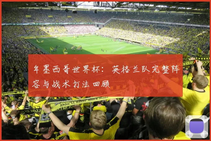 年墨西哥世界杯：英格兰队完整阵容与战术打法回顾
