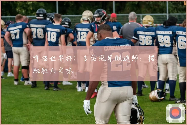 啤酒世界杯：专访冠军酿造师，揭秘胜利之味