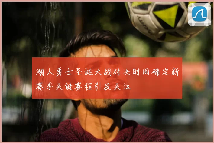 湖人勇士圣诞大战对决时间确定新赛季关键赛程引发关注