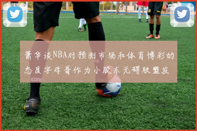 萧华谈NBA对预测市场和体育博彩的态度字母哥作为小股东无碍联盟发展