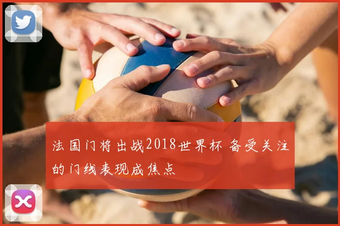 法国门将出战2018世界杯 备受关注的门线表现成焦点