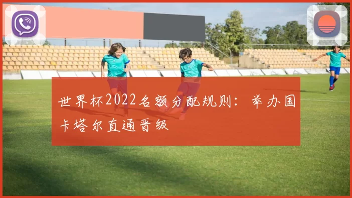世界杯2022名额分配规则:举办国卡塔尔直通晋级