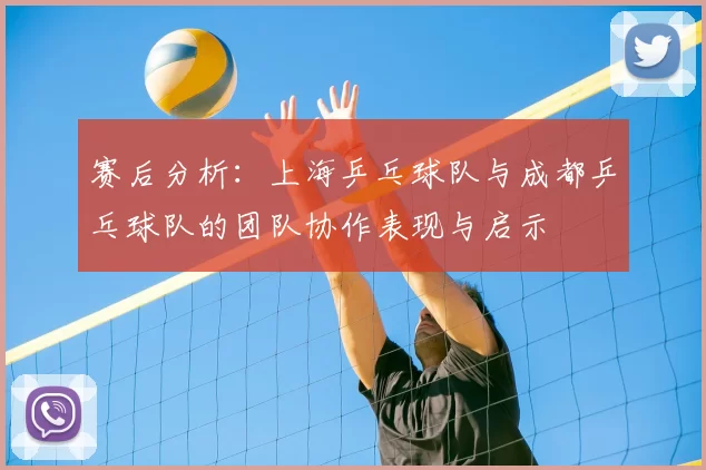 赛后分析:上海乒乓球队与成都乒乓球队的团队协作表现与启示