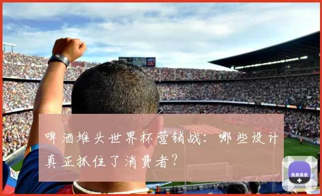 啤酒堆头世界杯营销战：哪些设计真正抓住了消费者？