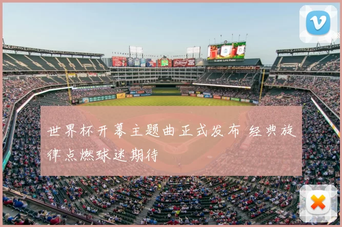 世界杯开幕主题曲正式发布 经典旋律点燃球迷期待