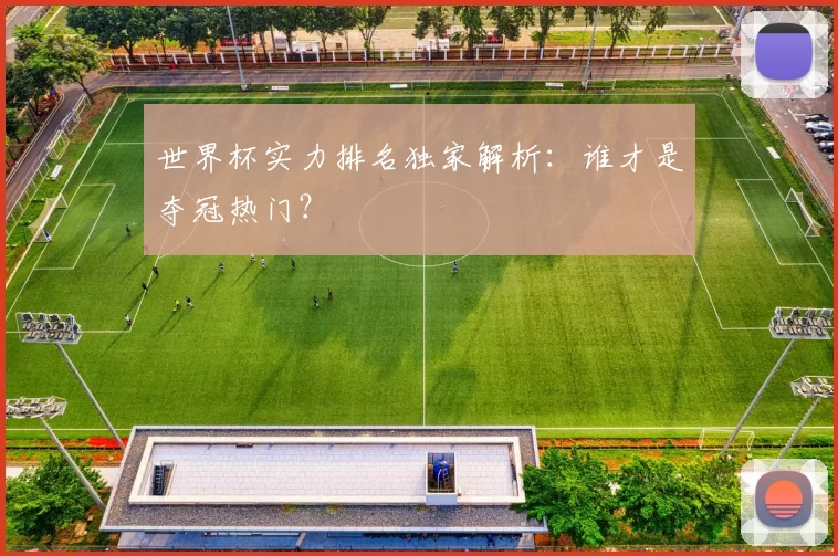 世界杯实力排名独家解析:谁才是夺冠热门?