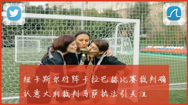 纽卡斯尔对阵卡拉巴赫比赛裁判确认意大利裁判马萨执法引关注
