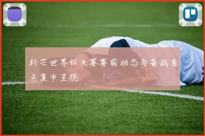 科芒世界杯决赛赛前动态与备战看点集中呈现