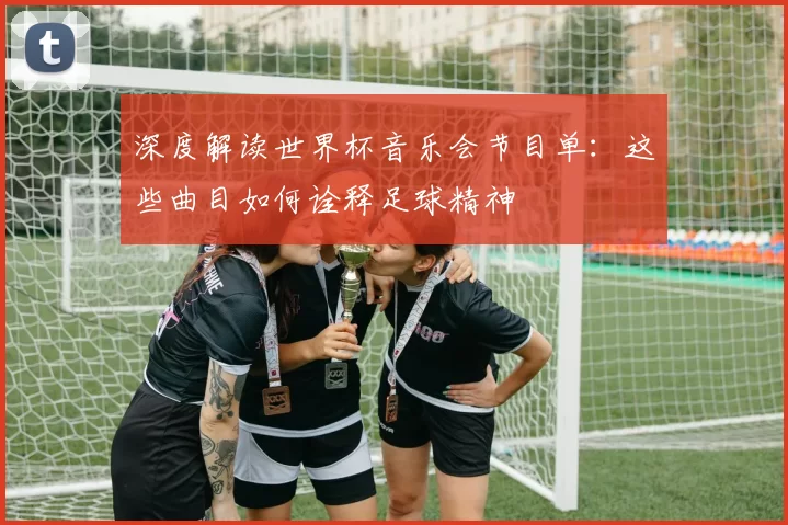 深度解读世界杯音乐会节目单：这些曲目如何诠释足球精神
