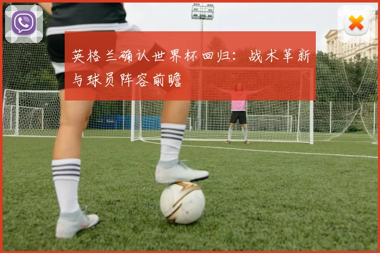 英格兰确认世界杯回归：战术革新与球员阵容前瞻
