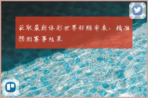 获取最新体彩世界杯赔率表，精准预测赛事结果