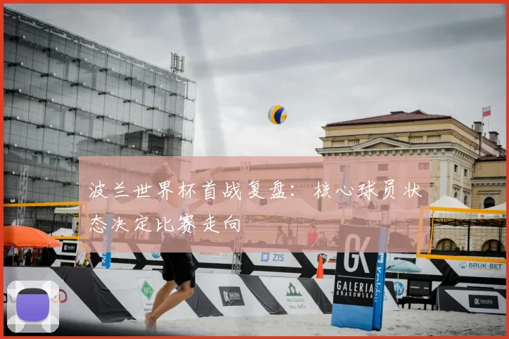 波兰世界杯首战复盘：核心球员状态决定比赛走向