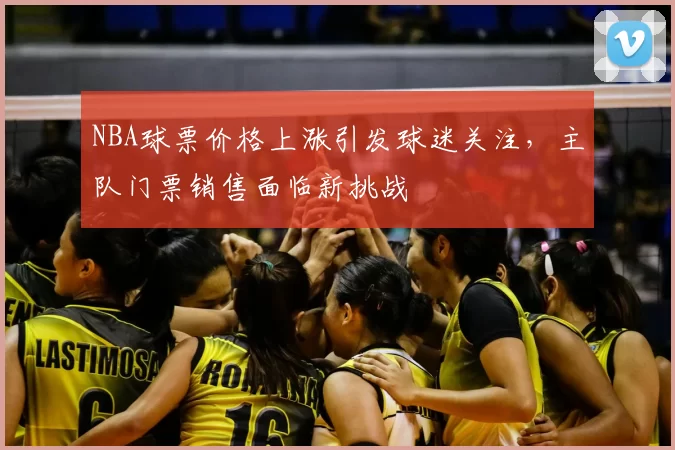 NBA球票价格上涨引发球迷关注，主队门票销售面临新挑战