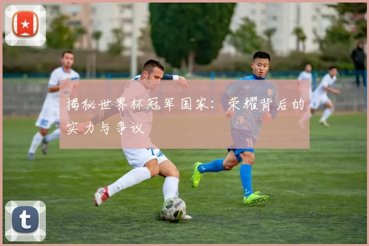 揭秘世界杯冠军国家:荣耀背后的实力与争议