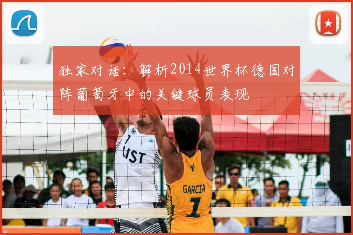 独家对话：解析2014世界杯德国对阵葡萄牙中的关键球员表现