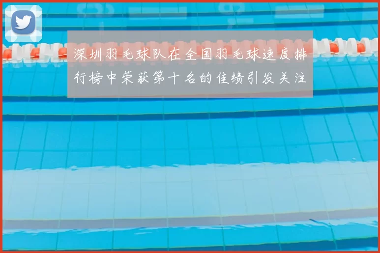深圳羽毛球队在全国羽毛球速度排行榜中荣获第十名的佳绩引发关注