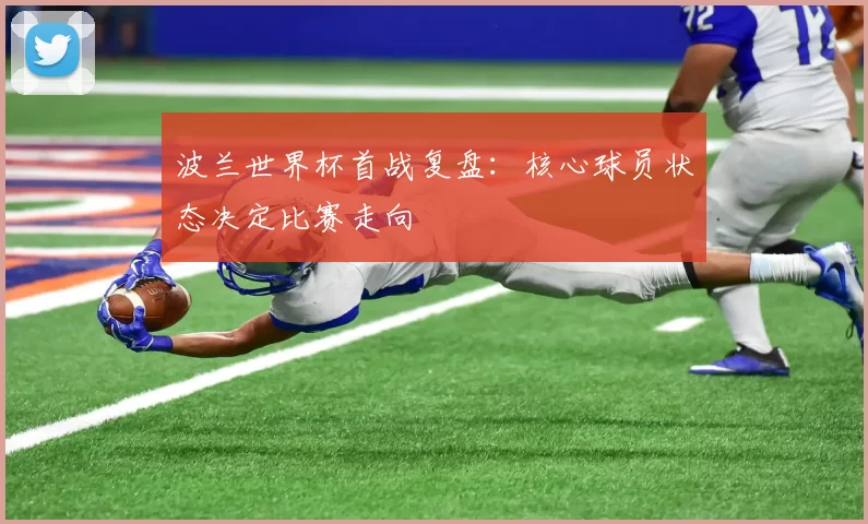 波兰世界杯首战复盘：核心球员状态决定比赛走向