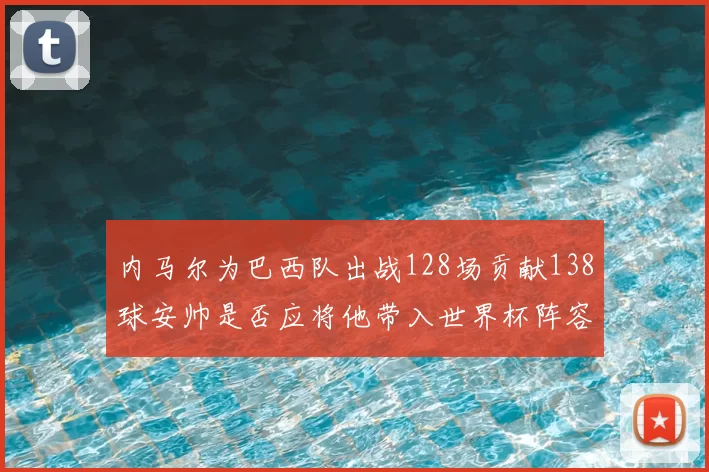 内马尔为巴西队出战128场贡献138球安帅是否应将他带入世界杯阵容