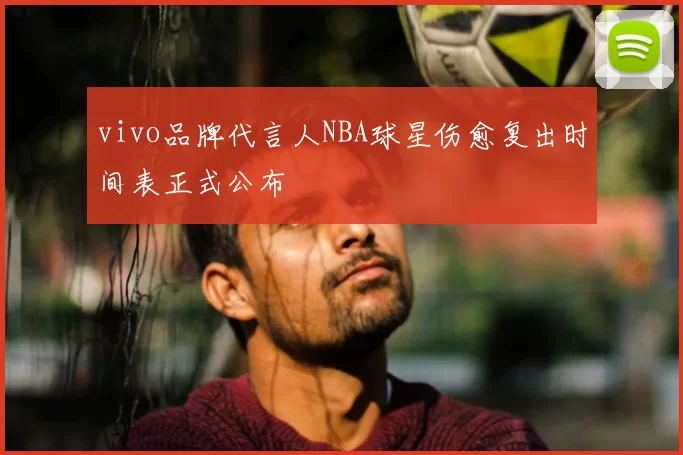 vivo品牌代言人NBA球星伤愈复出时间表正式公布