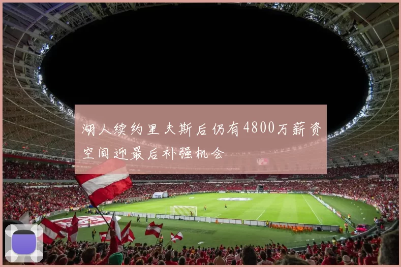 湖人续约里夫斯后仍有4800万薪资空间迎最后补强机会