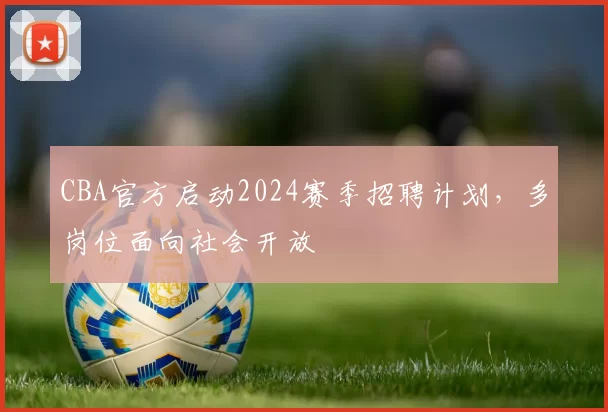 CBA官方启动2024赛季招聘计划，多岗位面向社会开放