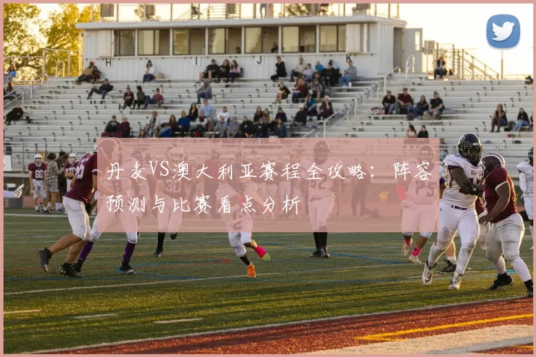 丹麦VS澳大利亚赛程全攻略:阵容预测与比赛看点分析