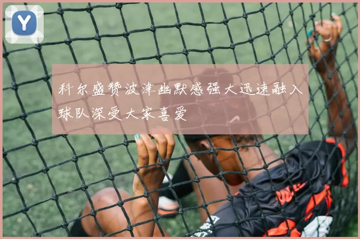 科尔盛赞波津幽默感强大迅速融入球队深受大家喜爱