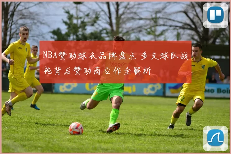 NBA赞助球衣品牌盘点 多支球队战袍背后赞助商合作全解析