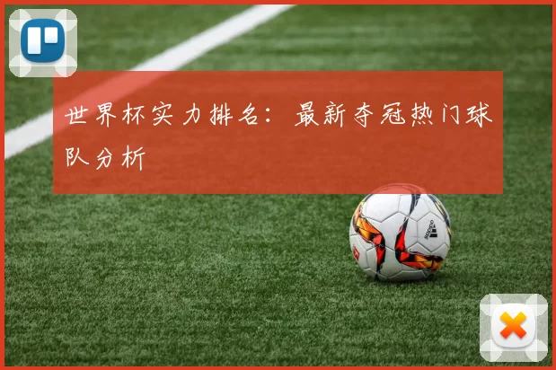 世界杯实力排名:最新夺冠热门球队分析