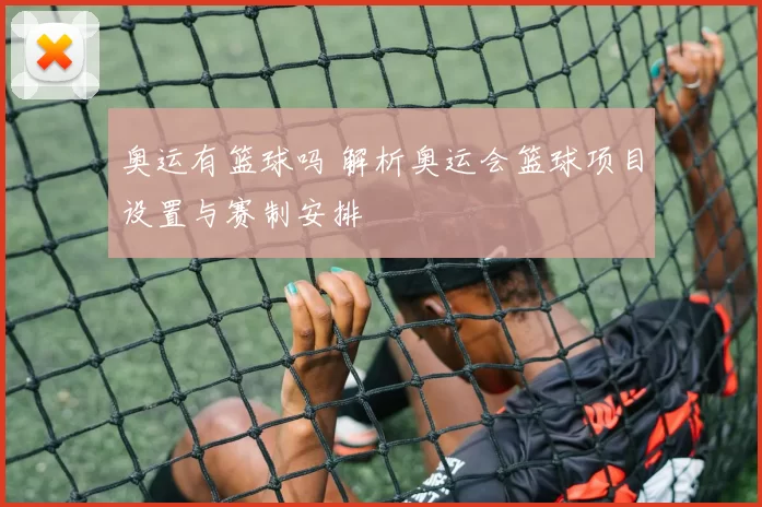 奥运有篮球吗 解析奥运会篮球项目设置与赛制安排