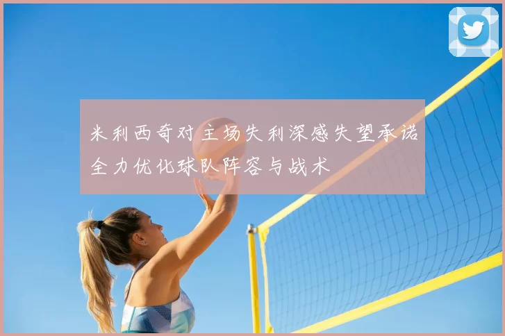米利西奇对主场失利深感失望承诺全力优化球队阵容与战术