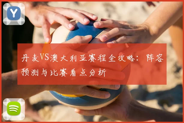 丹麦VS澳大利亚赛程全攻略:阵容预测与比赛看点分析