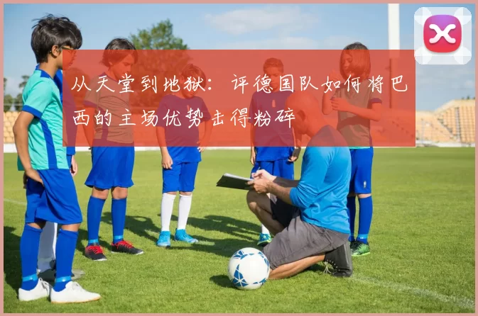 从天堂到地狱：评德国队如何将巴西的主场优势击得粉碎