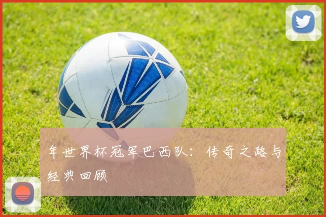 年世界杯冠军巴西队：传奇之路与经典回顾