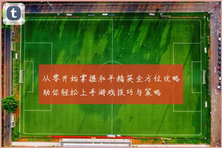 从零开始掌握和平精英全方位攻略助你轻松上手游戏技巧与策略