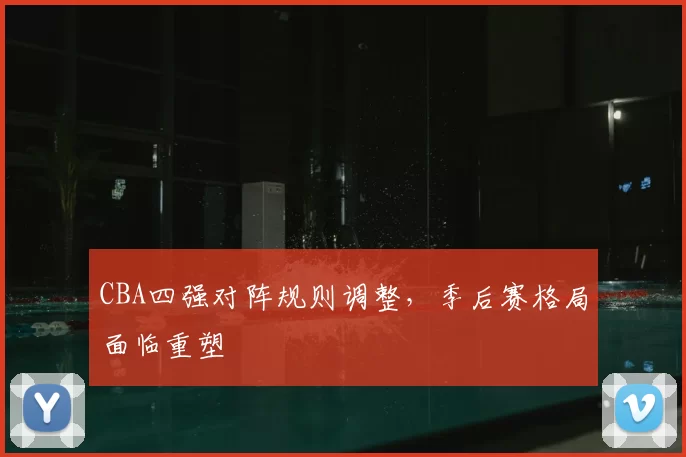 CBA四强对阵规则调整，季后赛格局面临重塑