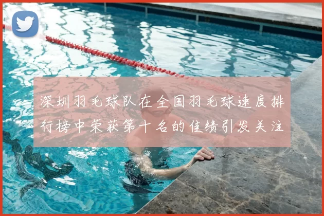深圳羽毛球队在全国羽毛球速度排行榜中荣获第十名的佳绩引发关注