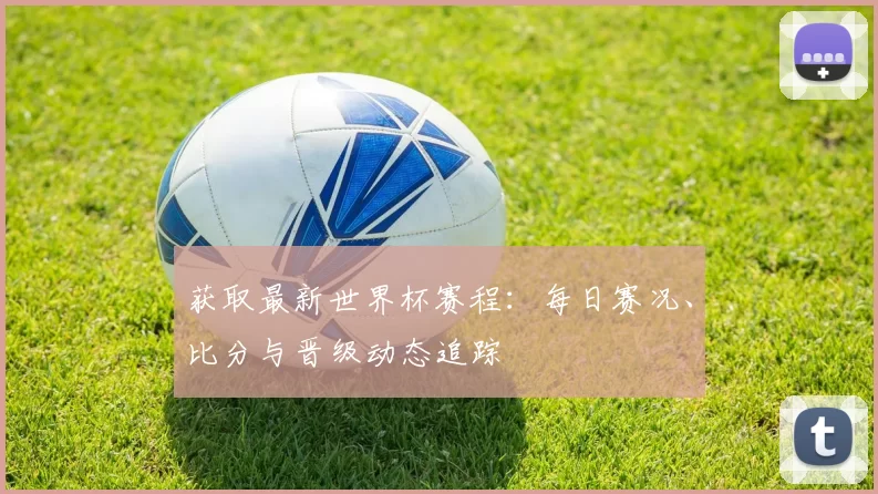 获取最新世界杯赛程：每日赛况、比分与晋级动态追踪
